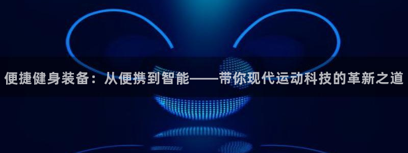 意昂4开户：便捷健身装备：从便携到智能——带你现代运