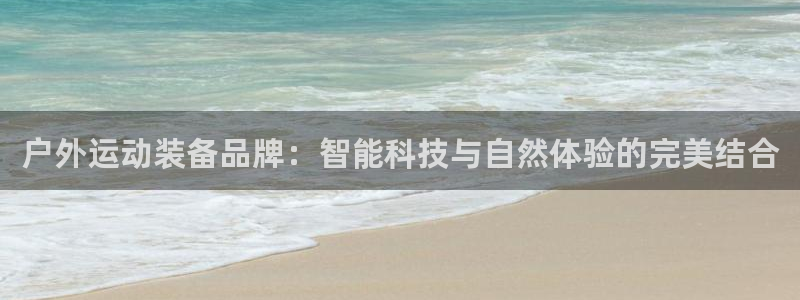 意昂体育4是干嘛的公司：户外运动装备品牌：智能科技与自然体验