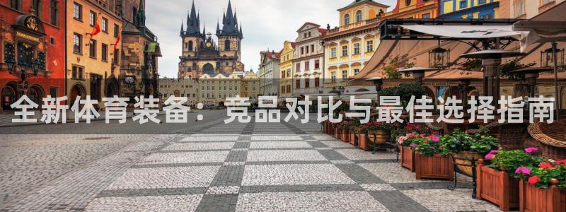 海南意昂体育4发展怎么样：全新体育装备：竞品对比与最佳选择指